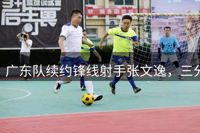 广东队续约锋线射手张文逸，三分命中率稳定成关键