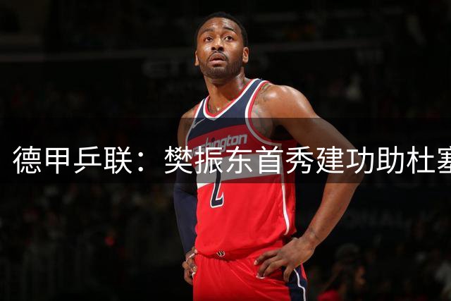 德甲乒联：樊振东首秀建功助杜塞尔多夫取胜