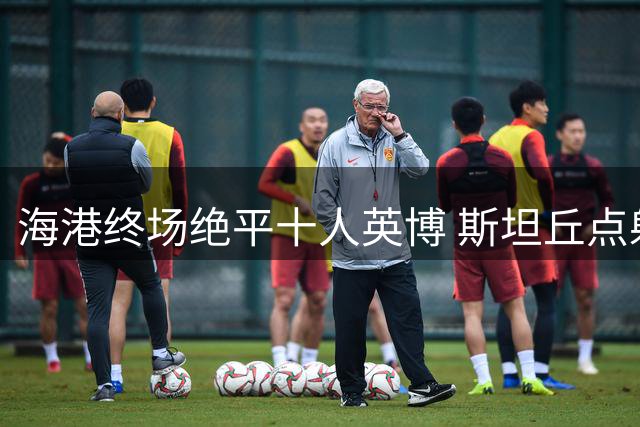 海港终场绝平十人英博 斯坦丘点射魏震失良机